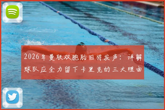 2026年曼联双胞胎旧将发声：详解球队应全力留下卡里克的三大理由，给予本土教练成长空间至关重要