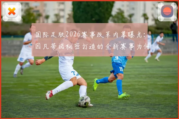 国际足联2026赛事改革内幕曝光：因凡蒂诺秘密打造的全新赛事为何最终失败？权威解析