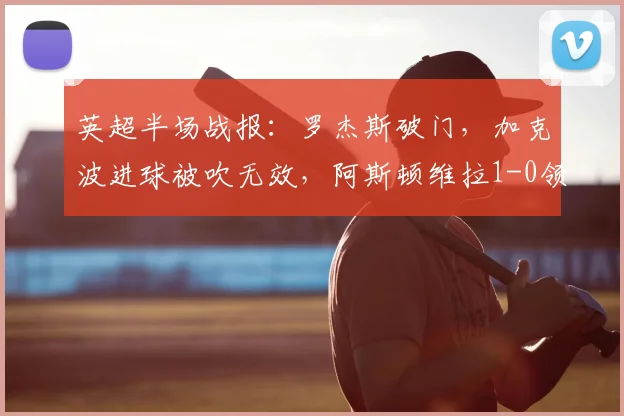 英超半场战报:罗杰斯破门,加克波进球被吹无效,阿斯顿维拉1-0领先利物浦视频分析及争议判罚解读