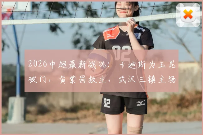 2026中超最新战况：卡迪斯为玉昆破门，黄紫昌救主，武汉三镇主场1-1战平云南玉昆，附全场录像回放链接
