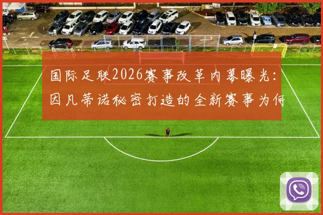 国际足联2026赛事改革内幕曝光：因凡蒂诺秘密打造的全新赛事为何最终失败？权威解析