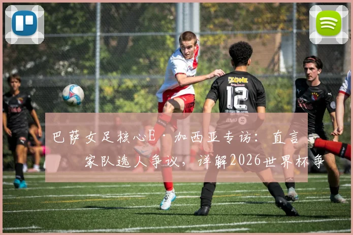 巴萨女足核心E·加西亚专访:直言国家队选人争议,详解2026世界杯争冠决心