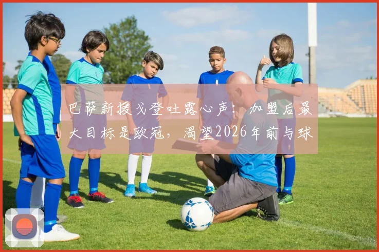 巴萨新援戈登吐露心声:加盟后最大目标是欧冠,渴望2026年前与球队赢得所有奖杯