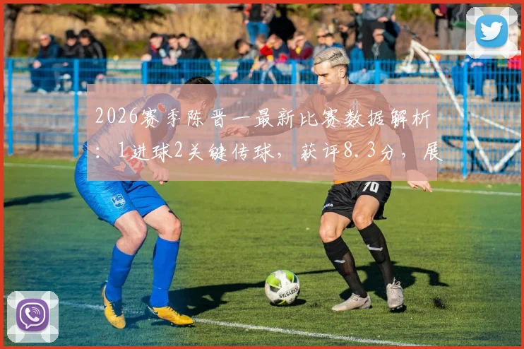 2026赛季陈晋一最新比赛数据解析：1进球2关键传球，获评8.3分，展现出哪些核心价值？