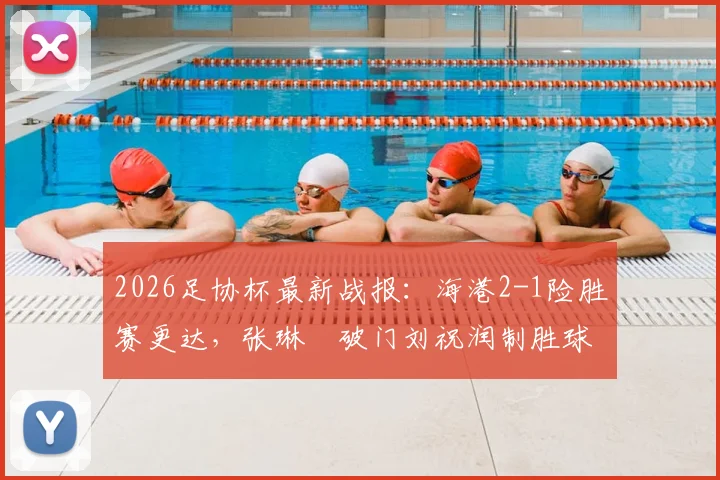 2026足协杯最新战报：海港2-1险胜赛更达，张琳芃破门刘祝润制胜球关键数据全解析
