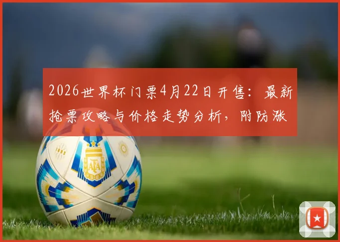 2026世界杯门票4月22日开售:最新抢票攻略与价格走势分析,附防涨价实用建议