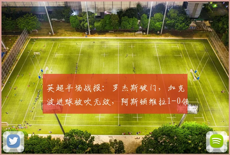 英超半场战报：罗杰斯破门，加克波进球被吹无效，阿斯顿维拉1-0领先利物浦视频分析及争议判罚解读
