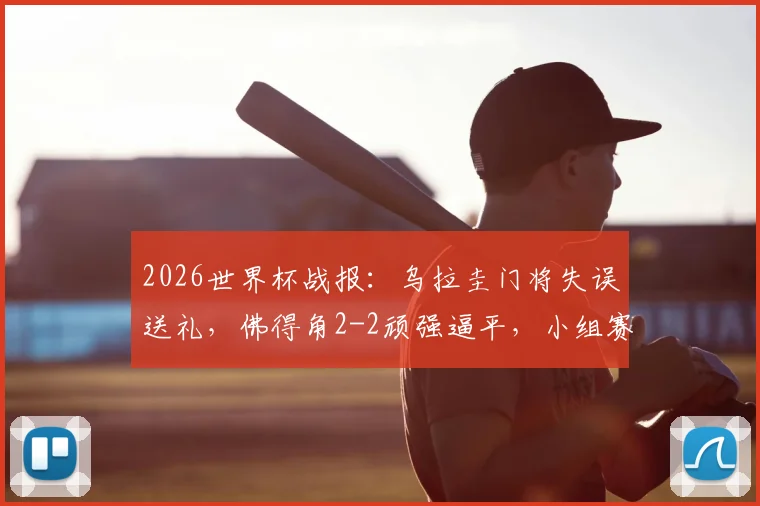 2026世界杯战报：乌拉圭门将失误送礼，佛得角2-2顽强逼平，小组赛获两连平分析