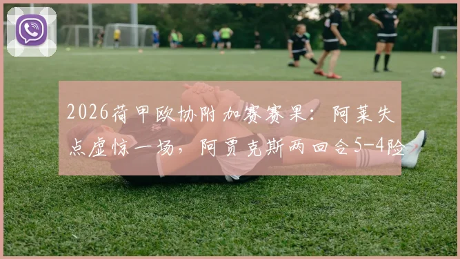 2026荷甲欧协附加赛赛果：阿莱失点虚惊一场，阿贾克斯两回合5-4险胜乌德勒支晋级