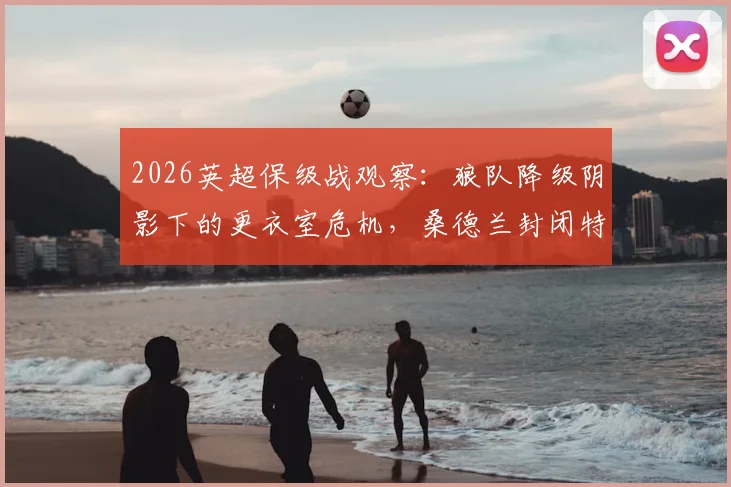 2026英超保级战观察:狼队降级阴影下的更衣室危机,桑德兰封闭特训能否筑牢防线?