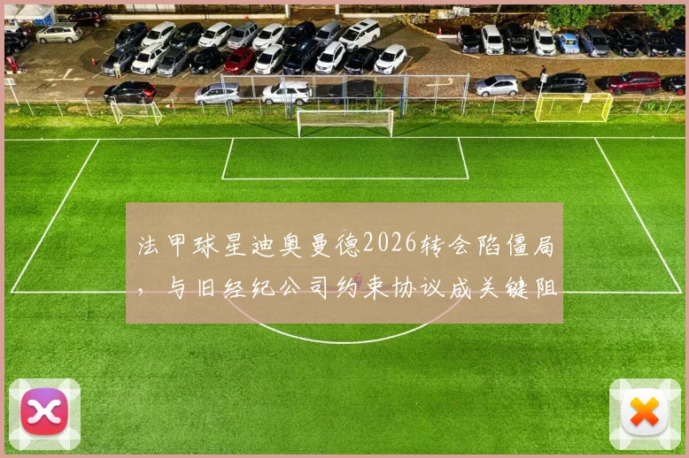 法甲球星迪奥曼德2026转会陷僵局，与旧经纪公司约束协议成关键阻碍