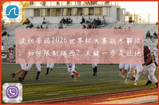 波切蒂诺2026世界杯决赛战术解读：如何限制梅西？关键一步是让他远离球门