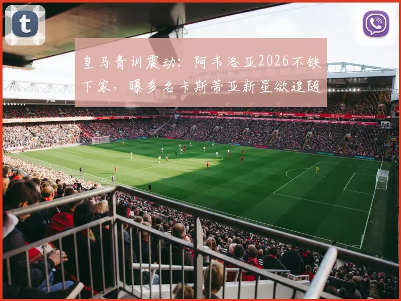 皇马青训震动：阿韦洛亚2026不缺下家，曝多名卡斯蒂亚新星欲追随，离队名单浮现