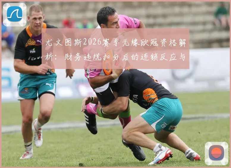尤文图斯2026赛季无缘欧冠资格解析:财务违规扣分后的连锁反应与球队前景