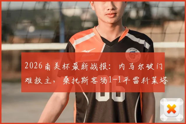 2026南美杯最新战报：内马尔破门难救主，桑托斯客场1-1平雷科莱塔，附球员数据与赛事深度解析