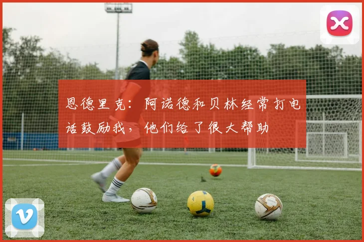 恩德里克：阿诺德和贝林经常打电话鼓励我，他们给了很大帮助