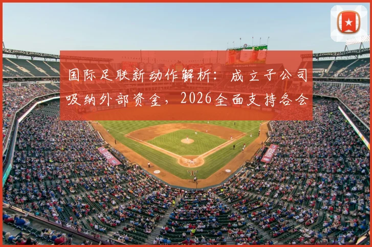 国际足联新动作解析：成立子公司吸纳外部资金，2026全面支持各会员协会发展