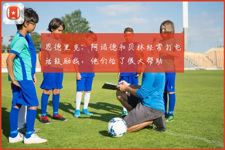 恩德里克:阿诺德和贝林经常打电话鼓励我,他们给了很大帮助