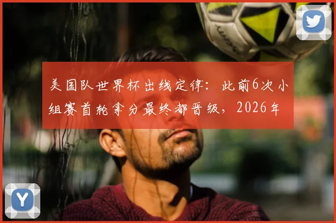 美国队世界杯出线定律：此前6次小组赛首轮拿分最终都晋级，2026年还能延续吗？附详细历史战绩分析