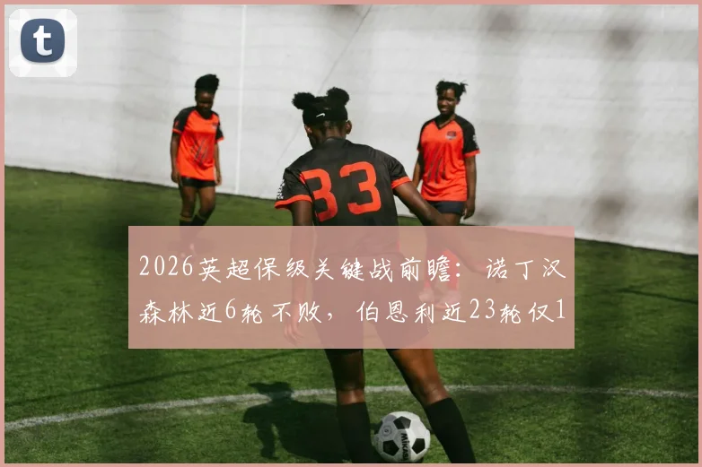 2026英超保级关键战前瞻：诺丁汉森林近6轮不败，伯恩利近23轮仅1胜，历史交锋与比分预测分析