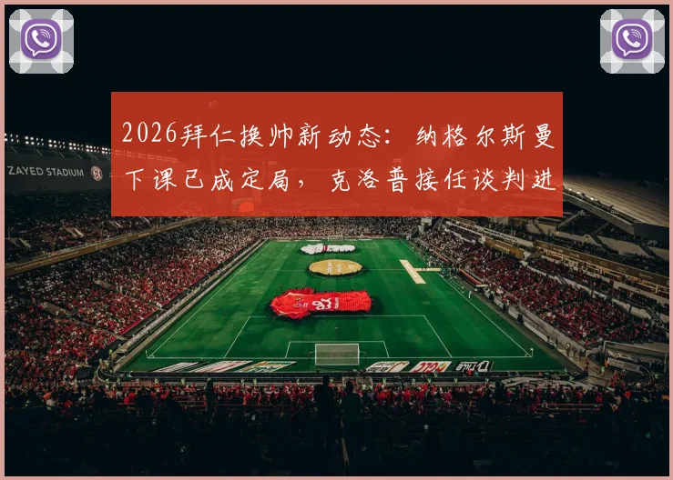 2026拜仁换帅新动态：纳格尔斯曼下课已成定局，克洛普接任谈判进展及潜在主帅人选分析
