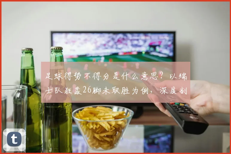 足球得势不得分是什么意思?以瑞士队狂轰26脚未取胜为例,深度剖析进攻效率问题