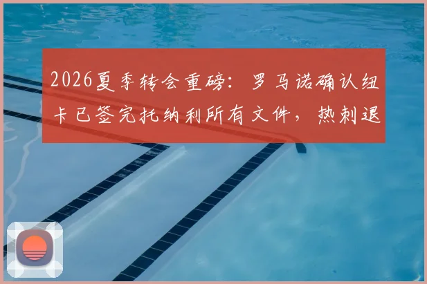 2026夏季转会重磅：罗马诺确认纽卡已签完托纳利所有文件，热刺退出内幕与官宣时间解读