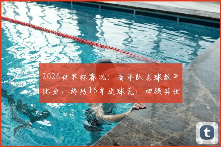 2026世界杯赛况：南非队点球扳平比分，终结16年进球荒，回顾其世界杯关键进球历史