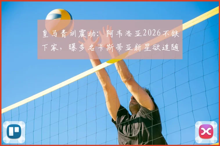 皇马青训震动：阿韦洛亚2026不缺下家，曝多名卡斯蒂亚新星欲追随，离队名单浮现