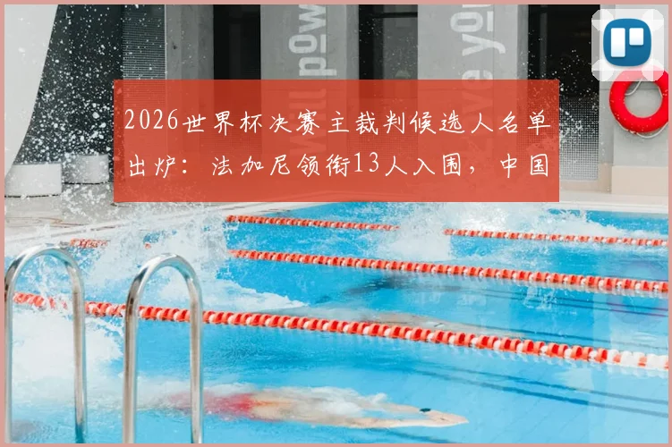 2026世界杯决赛主裁判候选人名单出炉:法加尼领衔13人入围,中国裁判马宁为何无缘?知名博主深度解析
