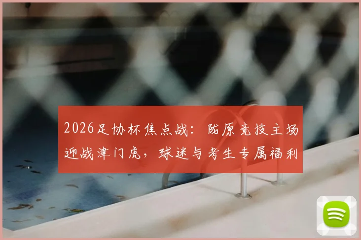 2026足协杯焦点战：陇原竞技主场迎战津门虎，球迷与考生专属福利及观赛攻略全解析