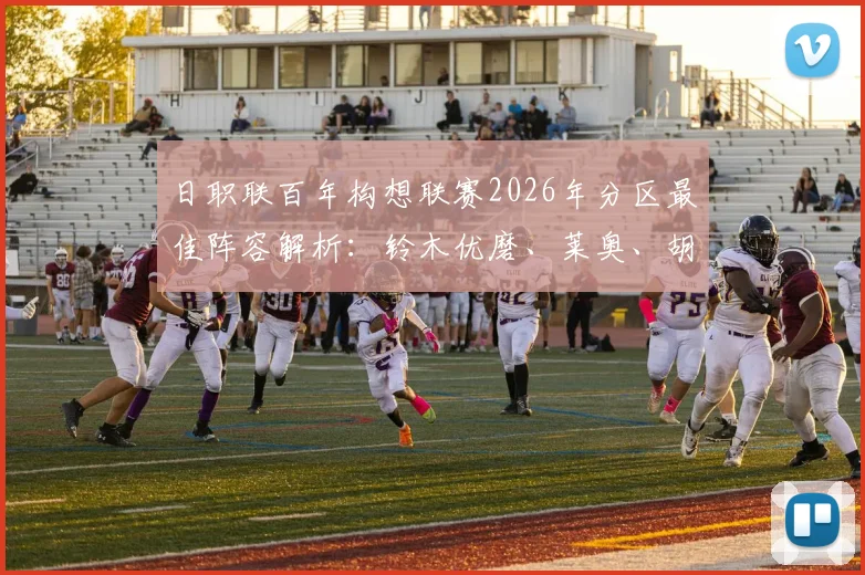 日职联百年构想联赛2026年分区最佳阵容解析：铃木优磨、莱奥、胡梅特领衔，附详细球员技术特点介绍