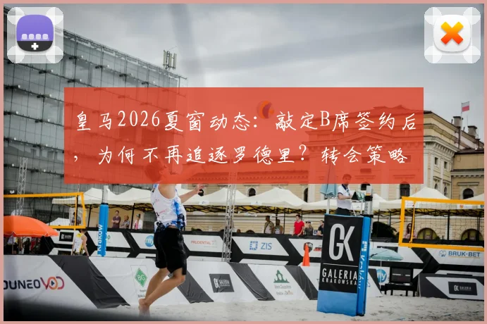 皇马2026夏窗动态：敲定B席签约后，为何不再追逐罗德里？转会策略与阵容解析