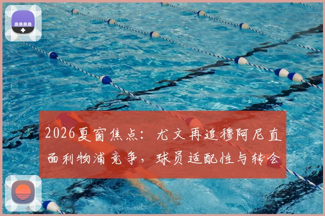 2026夏窗焦点：尤文再追穆阿尼直面利物浦竞争，球员适配性与转会优势深度分析