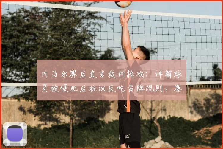 内马尔赛后直言裁判抢戏：详解球员被侵犯后抗议反吃黄牌规则，赛场焦点争议全解析