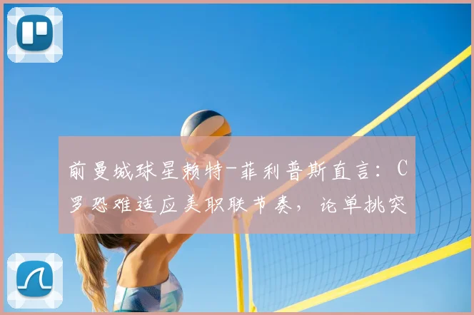前曼城球星赖特-菲利普斯直言：C罗恐难适应美职联节奏，论单挑突破能力梅西更胜一筹