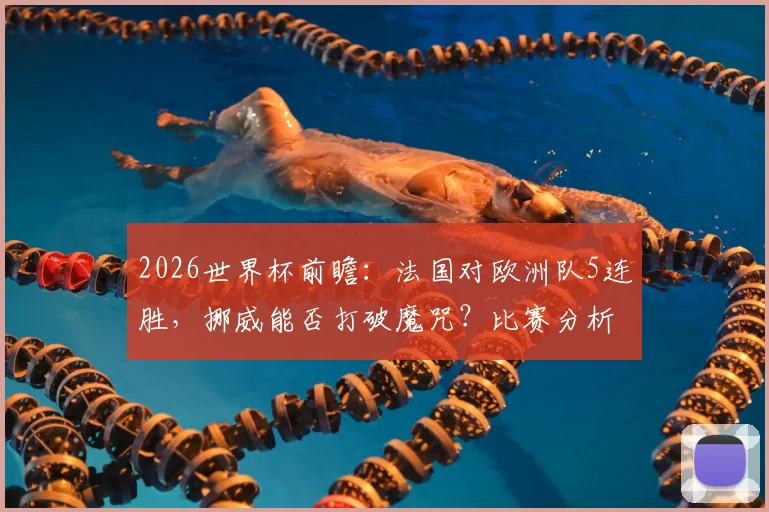 2026世界杯前瞻:法国对欧洲队5连胜,挪威能否打破魔咒?比赛分析与预测指南