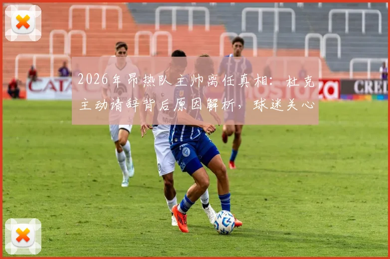 2026年昂热队主帅离任真相：杜克主动请辞背后原因解析，球迷关心继任者人选
