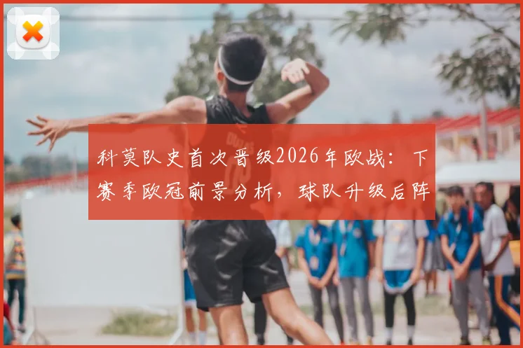 科莫队史首次晋级2026年欧战：下赛季欧冠前景分析，球队升级后阵容变化引关注