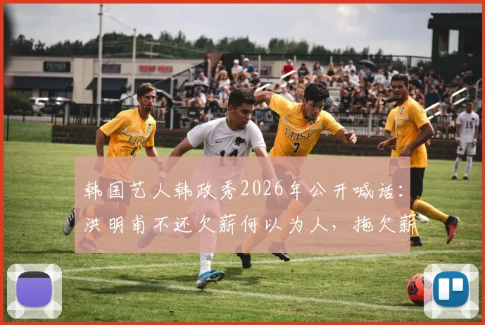 韩国艺人韩政秀2026年公开喊话：洪明甫不还欠薪何以为人，拖欠薪酬事件深度剖析