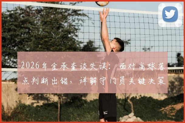 2026年金承奎谈失误：面对高球落点判断出错，详解守门员关键决策过程与影响