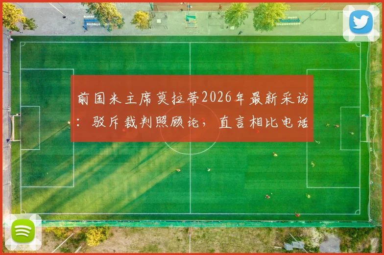 前国米主席莫拉蒂2026年最新采访：驳斥裁判照顾论，直言相比电话门时代不公更荒谬