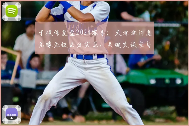 于根伟复盘2024赛季：天津津门虎无缘无故丢分实录，关键失误点与未来调整方向