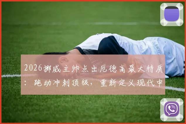 2026挪威主帅点出厄德高最大特质:跑动冲刺顶级,重新定义现代中场角色