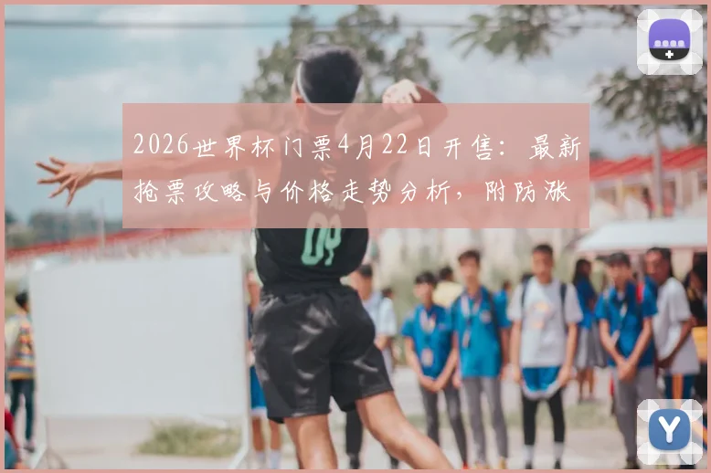 2026世界杯门票4月22日开售:最新抢票攻略与价格走势分析,附防涨价实用建议