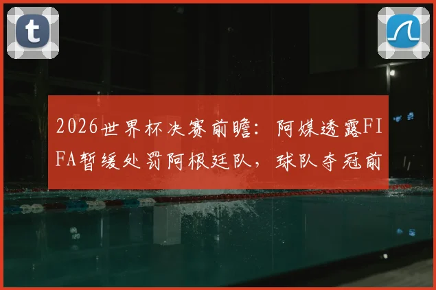2026世界杯决赛前瞻：阿媒透露FIFA暂缓处罚阿根廷队，球队夺冠前景如何？争议焦点全解析