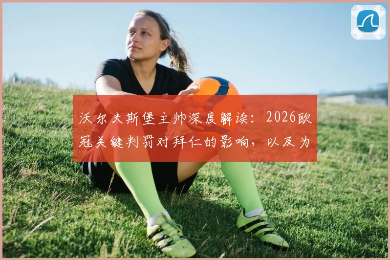 沃尔夫斯堡主帅深度解读：2026欧冠关键判罚对拜仁的影响，以及为何对阵拜仁需制定独特战术而非模仿巴黎