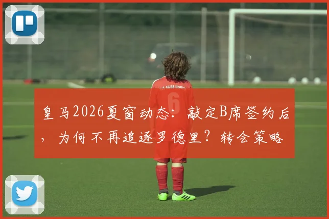 皇马2026夏窗动态:敲定B席签约后,为何不再追逐罗德里?转会策略与阵容解析