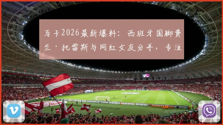 马卡2026最新爆料：西班牙国脚费兰·托雷斯与网红女友分手，专注单身备战世界杯半决赛
