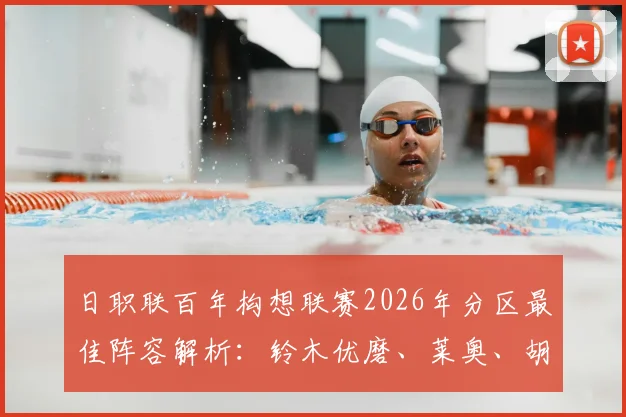 日职联百年构想联赛2026年分区最佳阵容解析：铃木优磨、莱奥、胡梅特领衔，附详细球员技术特点介绍